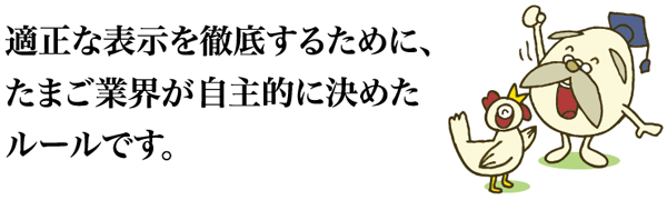 適正な表示を徹底するために、たまご業界が自主的に決めたルールです。