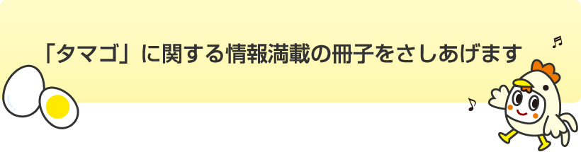 「タマゴ」に関する情報満載の冊子を差し上げます